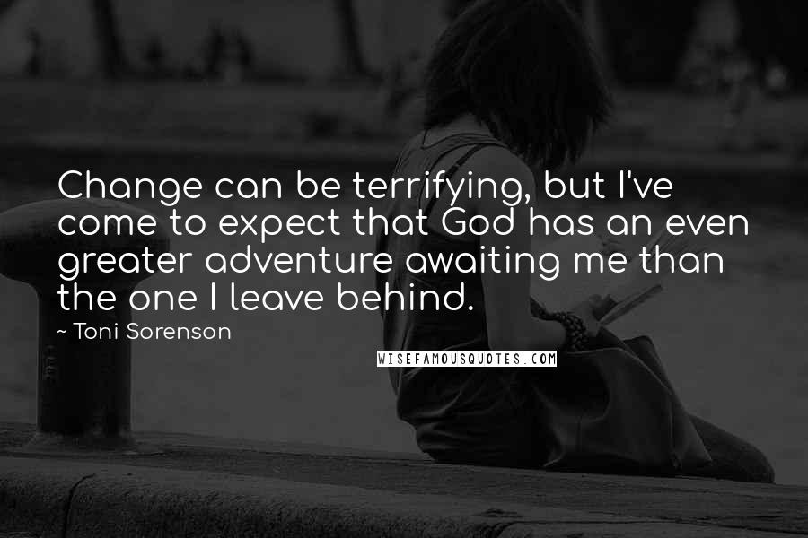 Toni Sorenson Quotes: Change can be terrifying, but I've come to expect that God has an even greater adventure awaiting me than the one I leave behind.