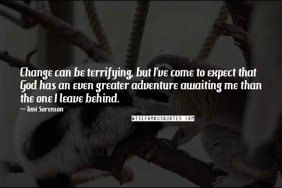 Toni Sorenson Quotes: Change can be terrifying, but I've come to expect that God has an even greater adventure awaiting me than the one I leave behind.