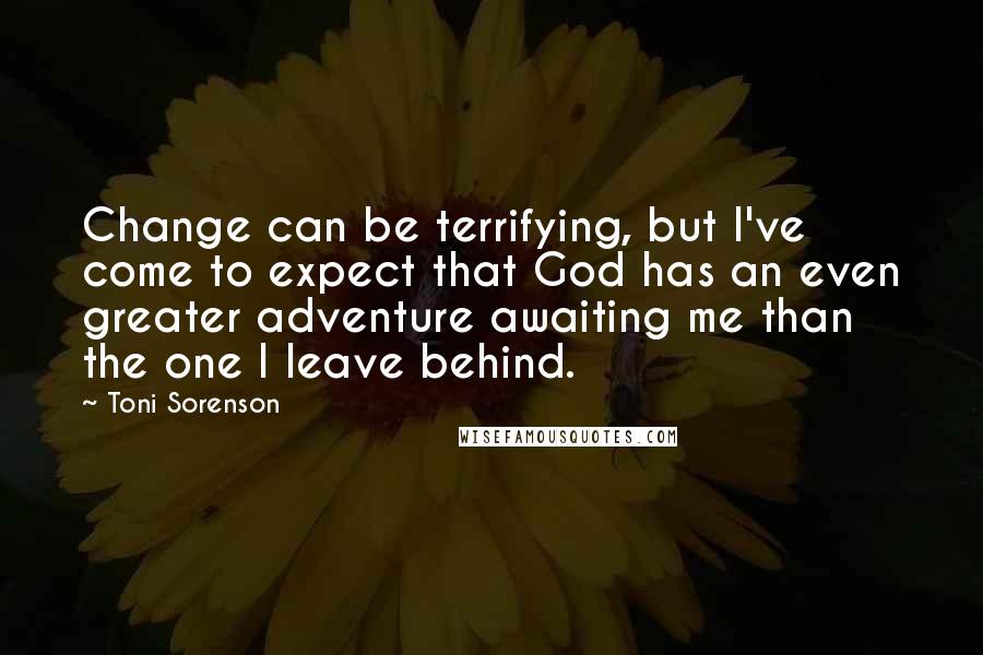 Toni Sorenson Quotes: Change can be terrifying, but I've come to expect that God has an even greater adventure awaiting me than the one I leave behind.