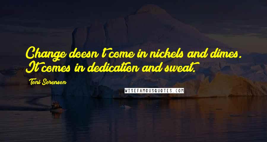 Toni Sorenson Quotes: Change doesn't come in nickels and dimes. It comes in dedication and sweat.