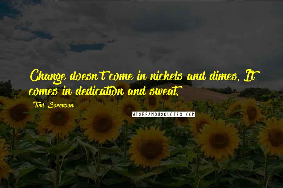 Toni Sorenson Quotes: Change doesn't come in nickels and dimes. It comes in dedication and sweat.