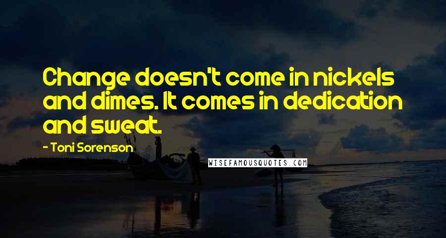 Toni Sorenson Quotes: Change doesn't come in nickels and dimes. It comes in dedication and sweat.