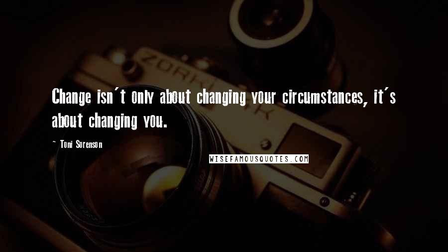 Toni Sorenson Quotes: Change isn't only about changing your circumstances, it's about changing you.