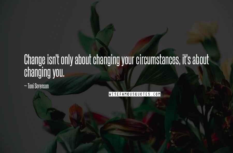 Toni Sorenson Quotes: Change isn't only about changing your circumstances, it's about changing you.