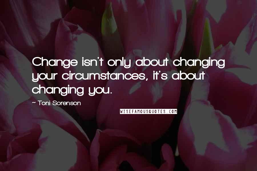 Toni Sorenson Quotes: Change isn't only about changing your circumstances, it's about changing you.