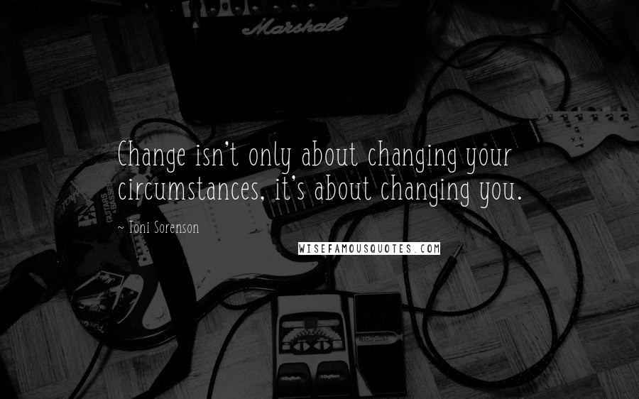 Toni Sorenson Quotes: Change isn't only about changing your circumstances, it's about changing you.
