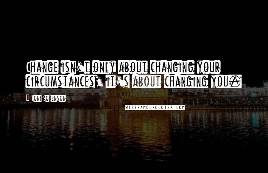 Toni Sorenson Quotes: Change isn't only about changing your circumstances, it's about changing you.