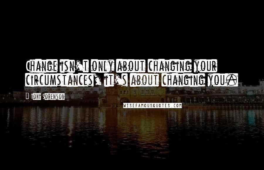 Toni Sorenson Quotes: Change isn't only about changing your circumstances, it's about changing you.