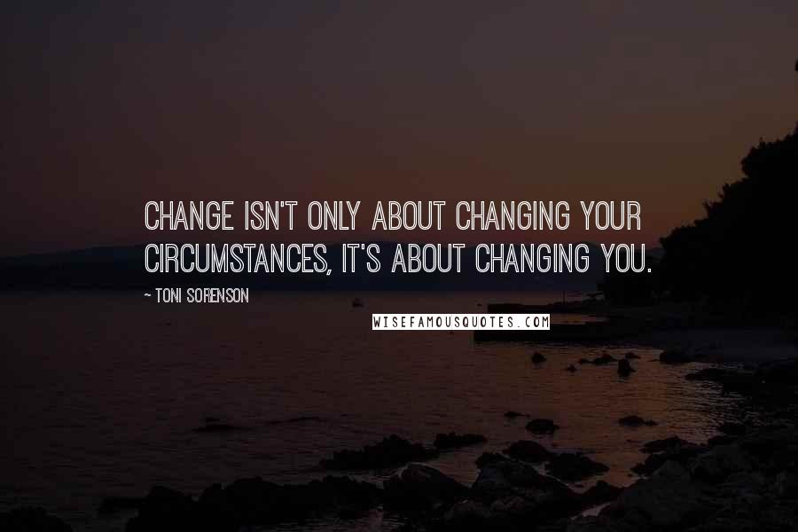 Toni Sorenson Quotes: Change isn't only about changing your circumstances, it's about changing you.