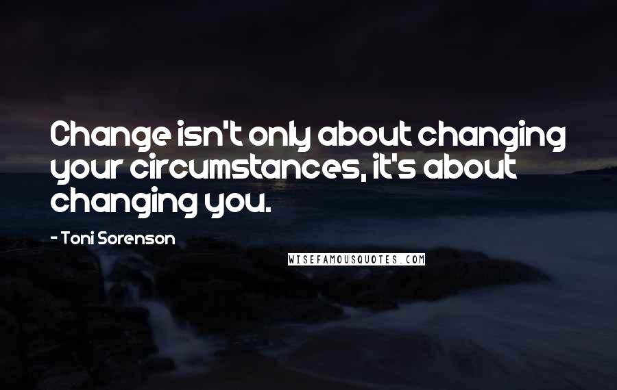 Toni Sorenson Quotes: Change isn't only about changing your circumstances, it's about changing you.