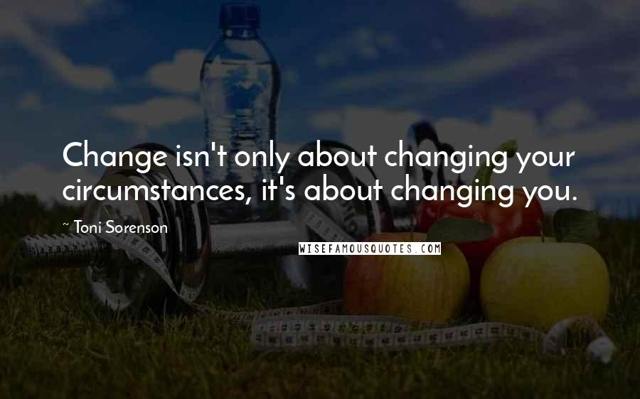 Toni Sorenson Quotes: Change isn't only about changing your circumstances, it's about changing you.