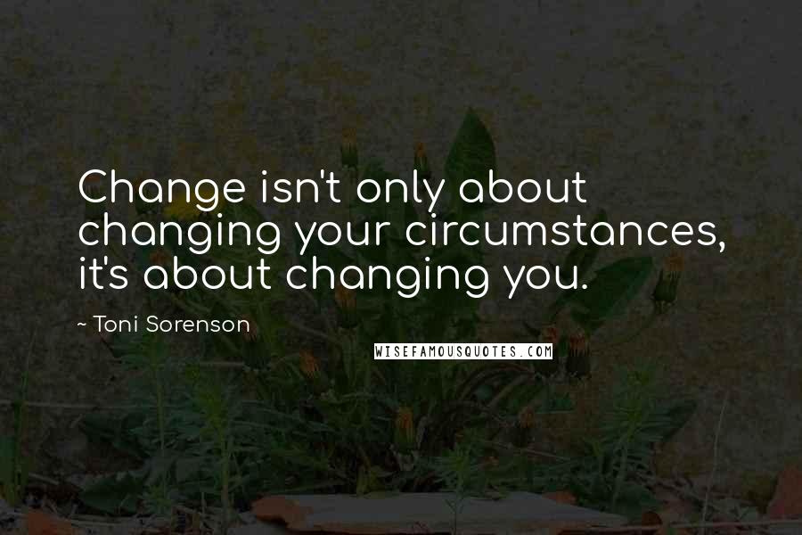 Toni Sorenson Quotes: Change isn't only about changing your circumstances, it's about changing you.