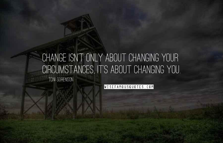 Toni Sorenson Quotes: Change isn't only about changing your circumstances, it's about changing you.