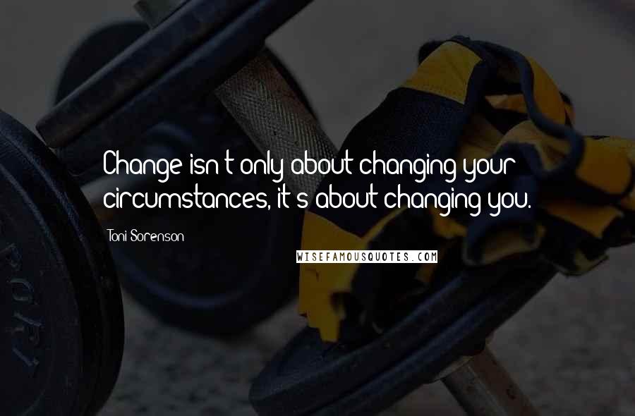 Toni Sorenson Quotes: Change isn't only about changing your circumstances, it's about changing you.