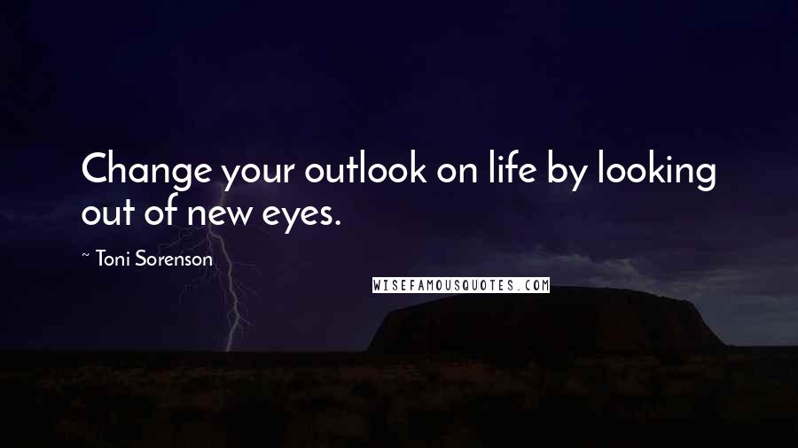 Toni Sorenson Quotes: Change your outlook on life by looking out of new eyes.