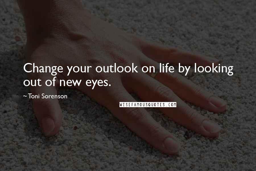 Toni Sorenson Quotes: Change your outlook on life by looking out of new eyes.