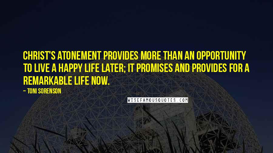 Toni Sorenson Quotes: Christ's Atonement provides more than an opportunity to live a happy life later; it promises and provides for a remarkable life now.