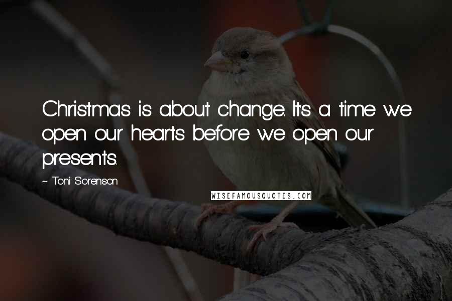 Toni Sorenson Quotes: Christmas is about change. It's a time we open our hearts before we open our presents.