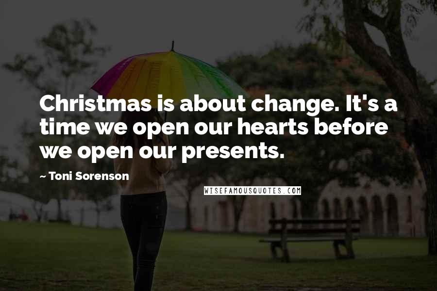 Toni Sorenson Quotes: Christmas is about change. It's a time we open our hearts before we open our presents.