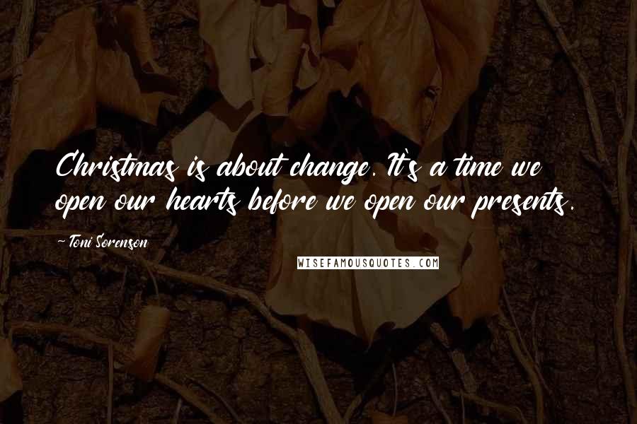 Toni Sorenson Quotes: Christmas is about change. It's a time we open our hearts before we open our presents.