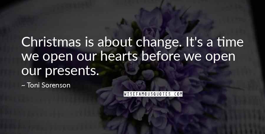 Toni Sorenson Quotes: Christmas is about change. It's a time we open our hearts before we open our presents.