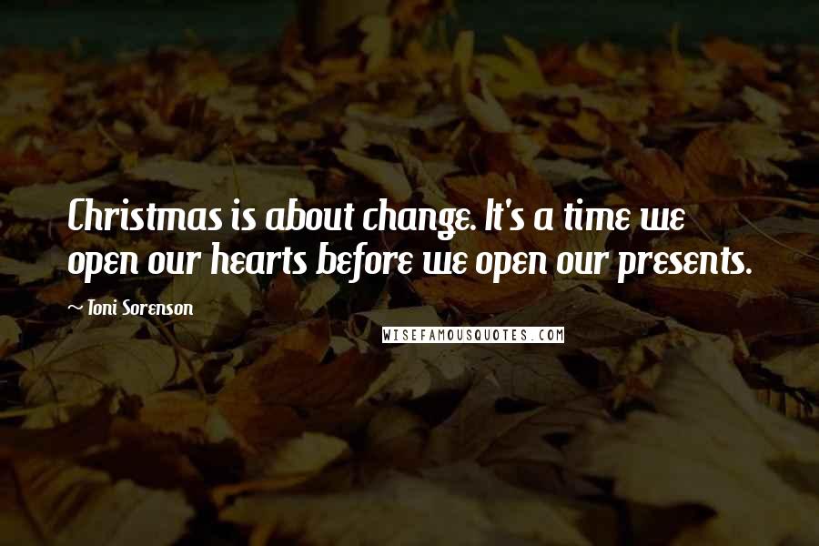 Toni Sorenson Quotes: Christmas is about change. It's a time we open our hearts before we open our presents.