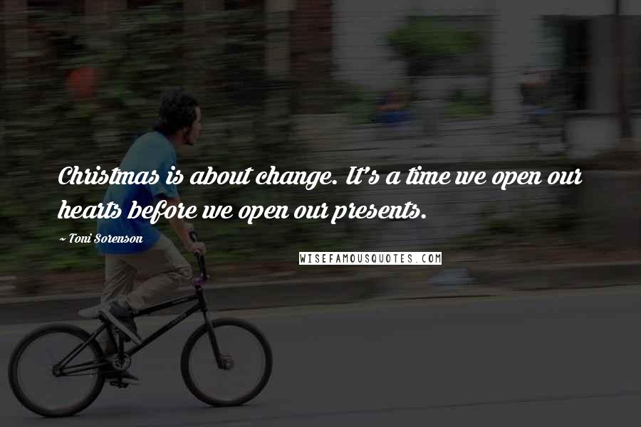 Toni Sorenson Quotes: Christmas is about change. It's a time we open our hearts before we open our presents.