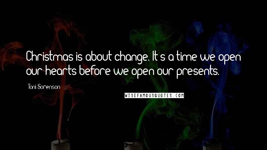 Toni Sorenson Quotes: Christmas is about change. It's a time we open our hearts before we open our presents.