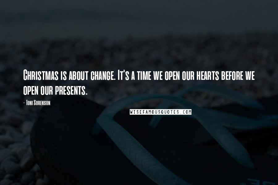 Toni Sorenson Quotes: Christmas is about change. It's a time we open our hearts before we open our presents.