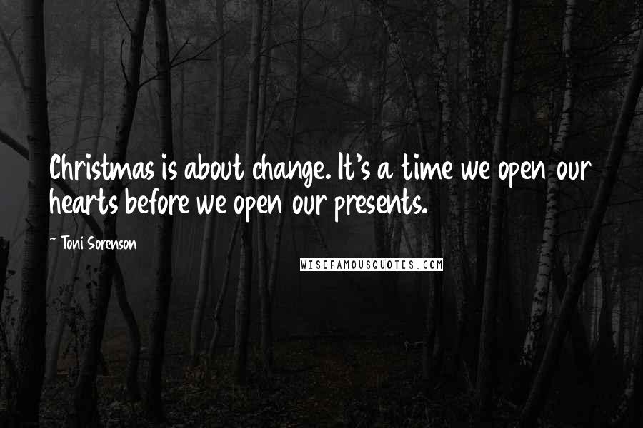 Toni Sorenson Quotes: Christmas is about change. It's a time we open our hearts before we open our presents.