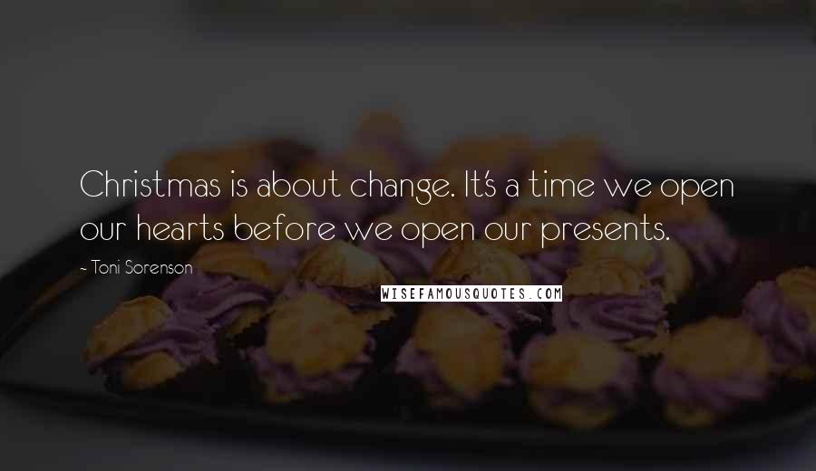 Toni Sorenson Quotes: Christmas is about change. It's a time we open our hearts before we open our presents.