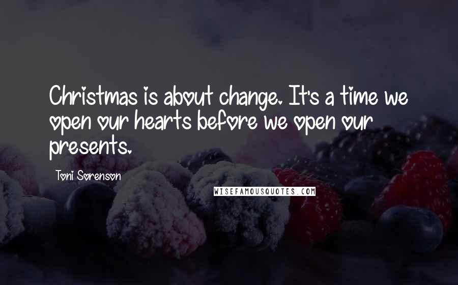 Toni Sorenson Quotes: Christmas is about change. It's a time we open our hearts before we open our presents.