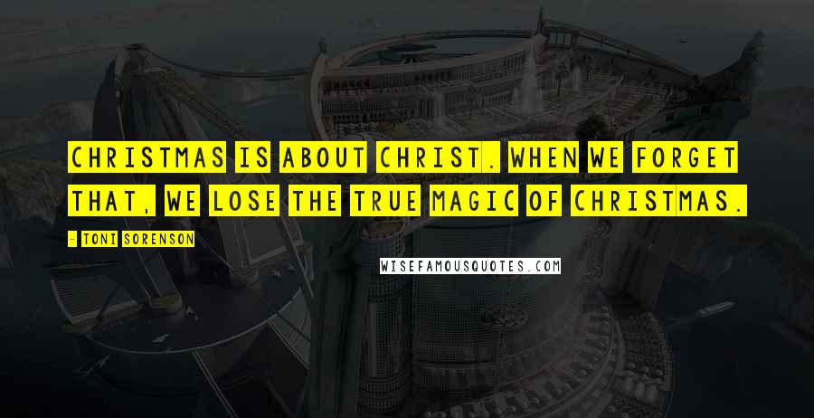 Toni Sorenson Quotes: Christmas is about Christ. When we forget that, we lose the true magic of Christmas.