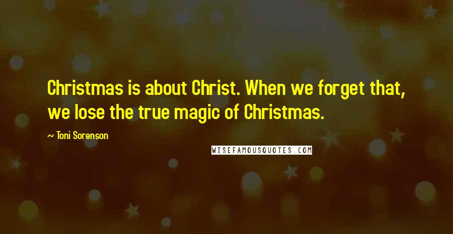 Toni Sorenson Quotes: Christmas is about Christ. When we forget that, we lose the true magic of Christmas.