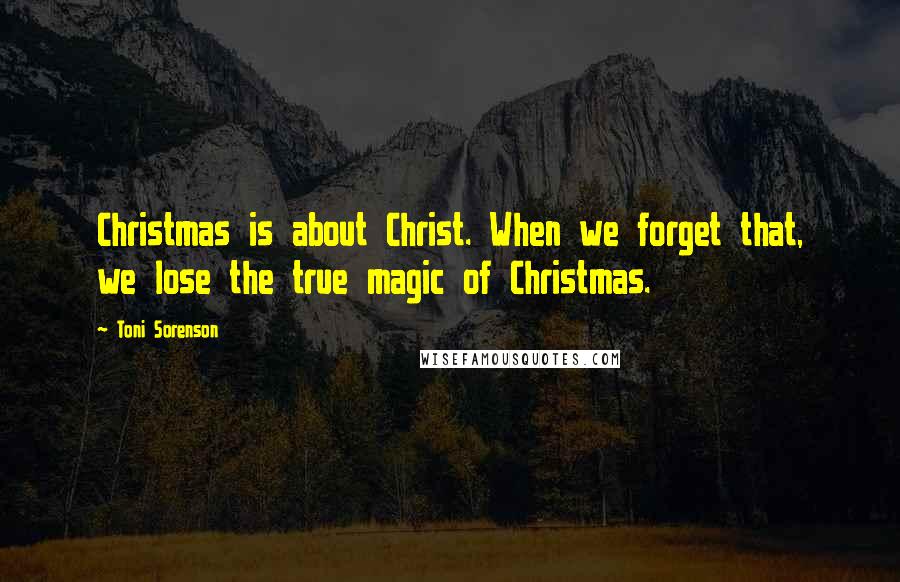 Toni Sorenson Quotes: Christmas is about Christ. When we forget that, we lose the true magic of Christmas.