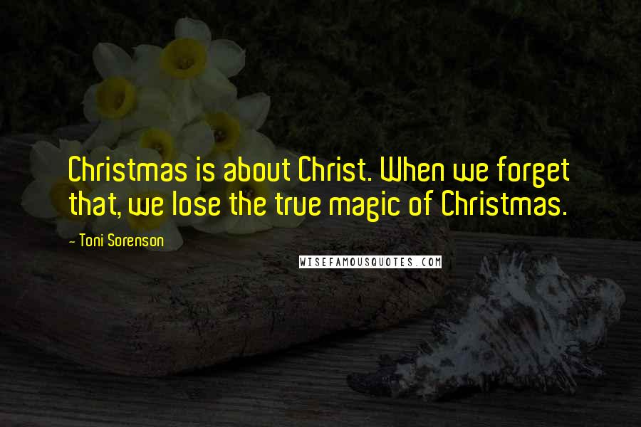 Toni Sorenson Quotes: Christmas is about Christ. When we forget that, we lose the true magic of Christmas.