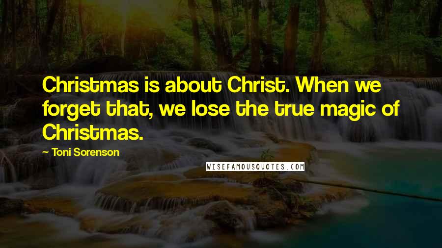 Toni Sorenson Quotes: Christmas is about Christ. When we forget that, we lose the true magic of Christmas.