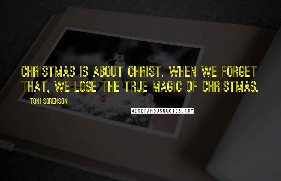 Toni Sorenson Quotes: Christmas is about Christ. When we forget that, we lose the true magic of Christmas.