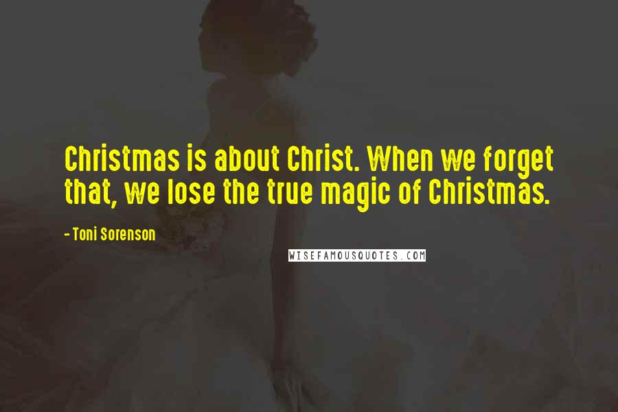 Toni Sorenson Quotes: Christmas is about Christ. When we forget that, we lose the true magic of Christmas.