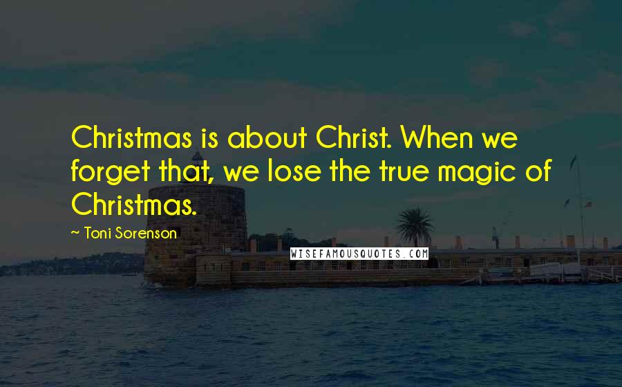 Toni Sorenson Quotes: Christmas is about Christ. When we forget that, we lose the true magic of Christmas.