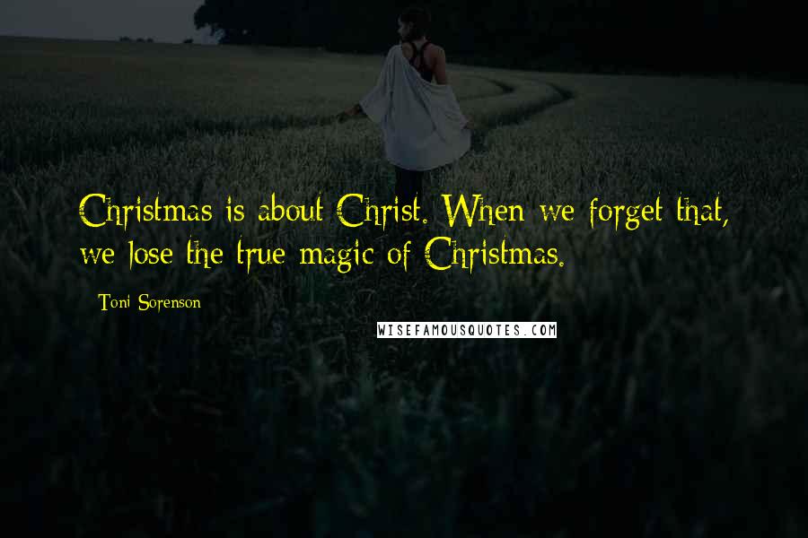 Toni Sorenson Quotes: Christmas is about Christ. When we forget that, we lose the true magic of Christmas.