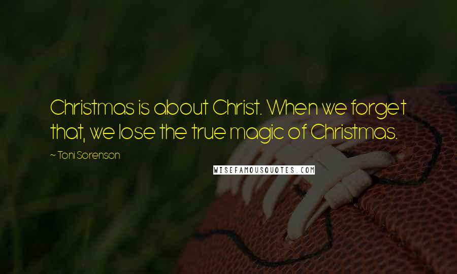 Toni Sorenson Quotes: Christmas is about Christ. When we forget that, we lose the true magic of Christmas.