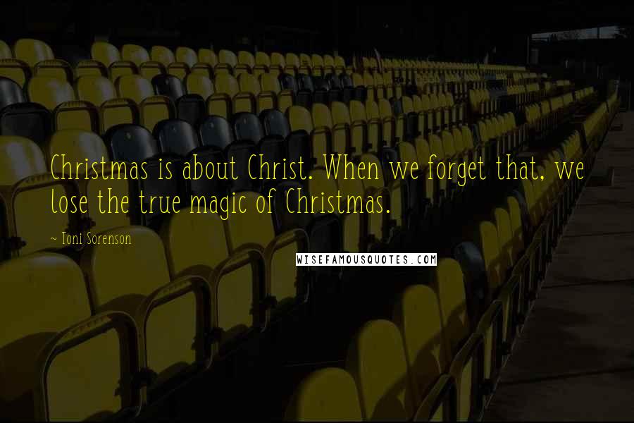 Toni Sorenson Quotes: Christmas is about Christ. When we forget that, we lose the true magic of Christmas.