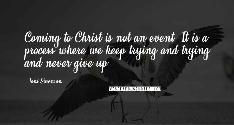 Toni Sorenson Quotes: Coming to Christ is not an event. It is a process where we keep trying and trying and never give up.