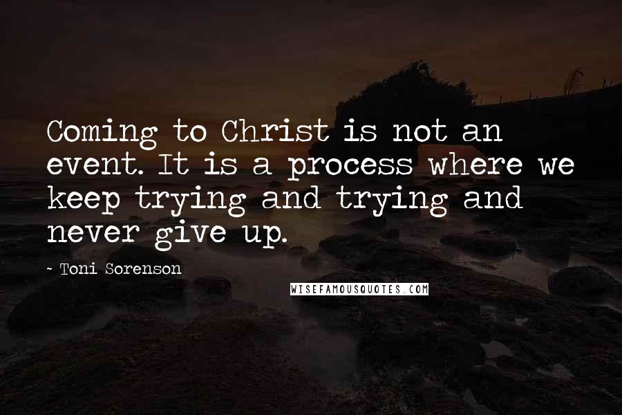 Toni Sorenson Quotes: Coming to Christ is not an event. It is a process where we keep trying and trying and never give up.