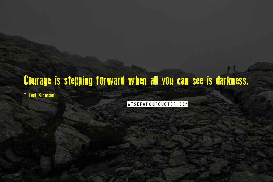 Toni Sorenson Quotes: Courage is stepping forward when all you can see is darkness.