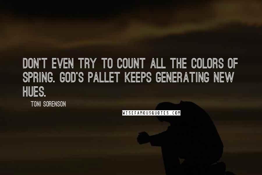 Toni Sorenson Quotes: Don't even try to count all the colors of spring. God's pallet keeps generating new hues.