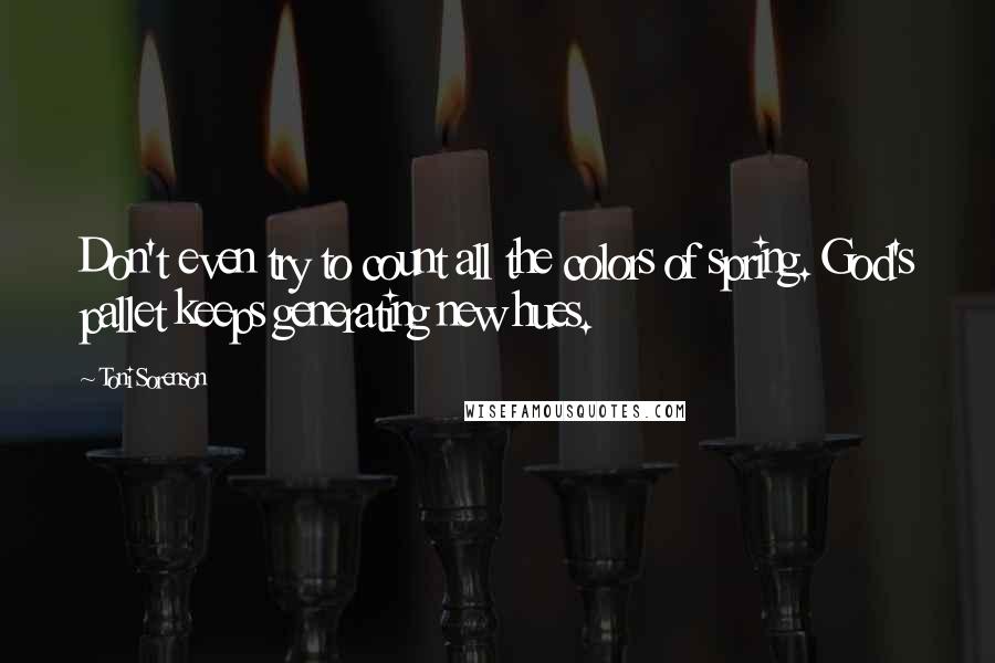 Toni Sorenson Quotes: Don't even try to count all the colors of spring. God's pallet keeps generating new hues.