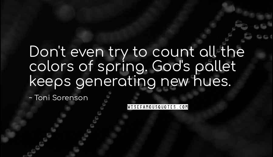 Toni Sorenson Quotes: Don't even try to count all the colors of spring. God's pallet keeps generating new hues.