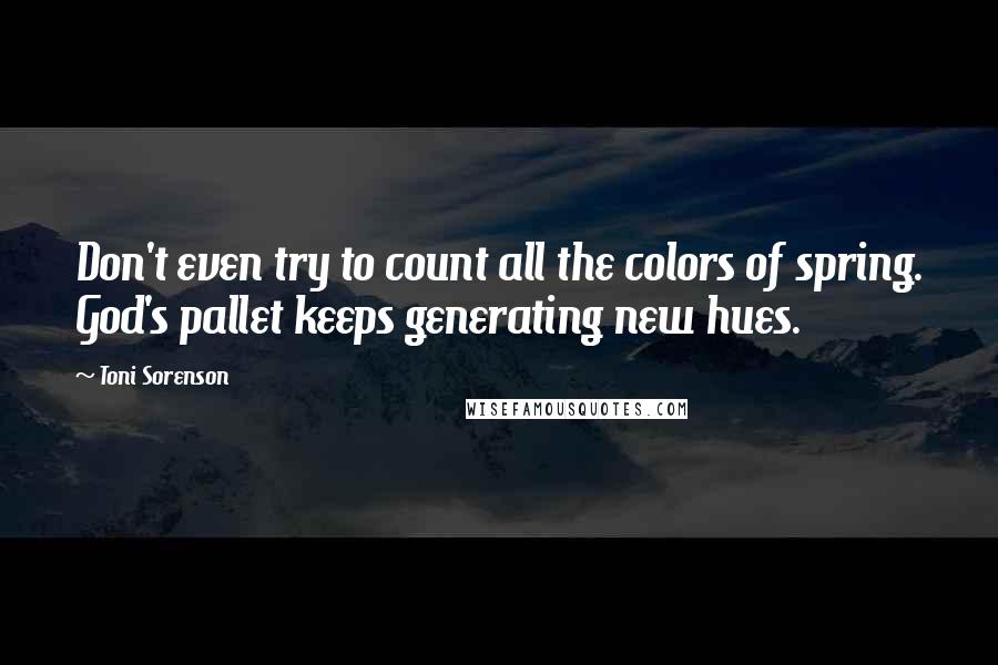 Toni Sorenson Quotes: Don't even try to count all the colors of spring. God's pallet keeps generating new hues.